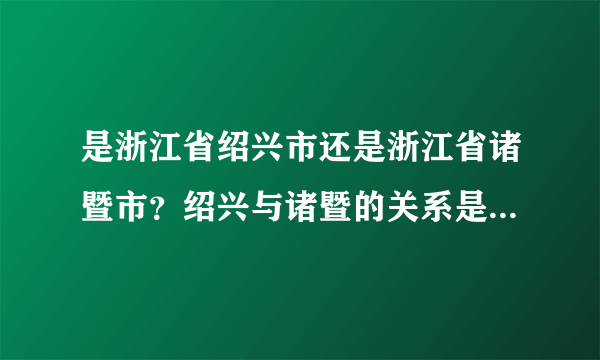 是浙江省绍兴市还是浙江省诸暨市？绍兴与诸暨的关系是什么啊？