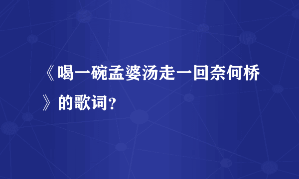 《喝一碗孟婆汤走一回奈何桥》的歌词？