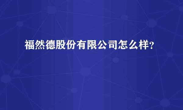 福然德股份有限公司怎么样？