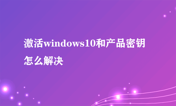 激活windows10和产品密钥怎么解决