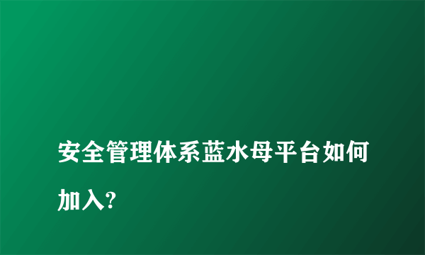 
安全管理体系蓝水母平台如何加入?

