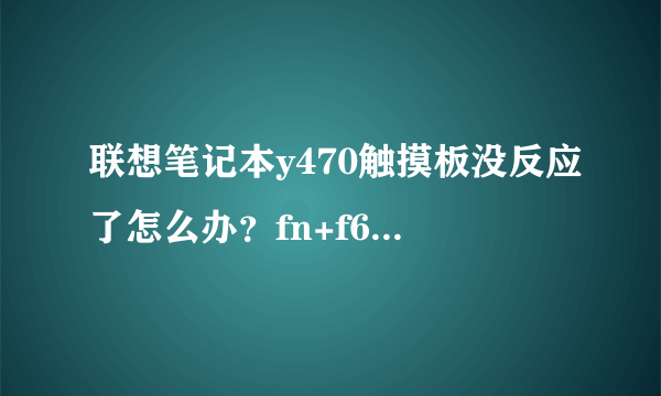 联想笔记本y470触摸板没反应了怎么办？fn+f6也没反应。求指点