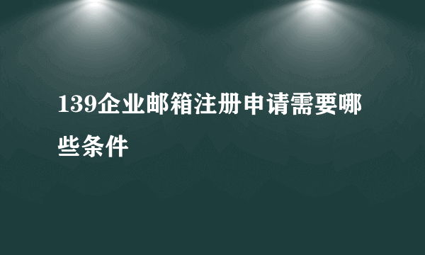 139企业邮箱注册申请需要哪些条件