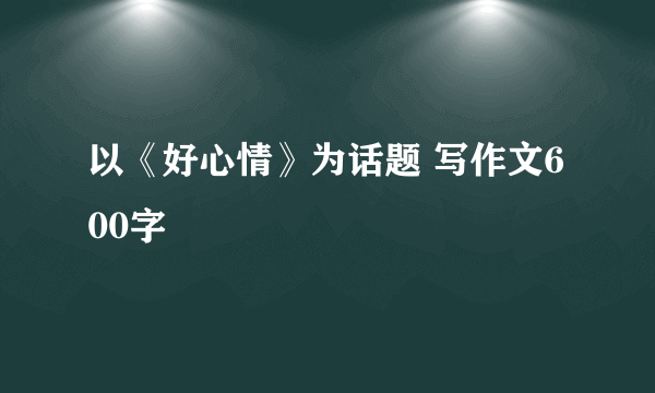 以《好心情》为话题 写作文600字