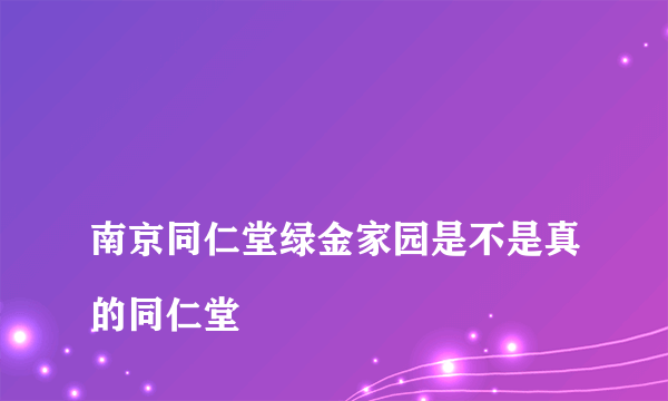 
南京同仁堂绿金家园是不是真的同仁堂

