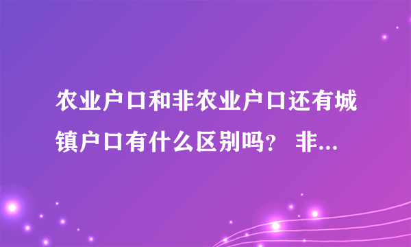 农业户口和非农业户口还有城镇户口有什么区别吗？ 非农业户口是城镇户口吗？