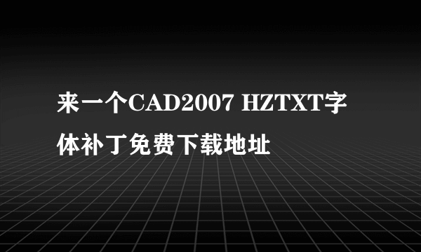 来一个CAD2007 HZTXT字体补丁免费下载地址