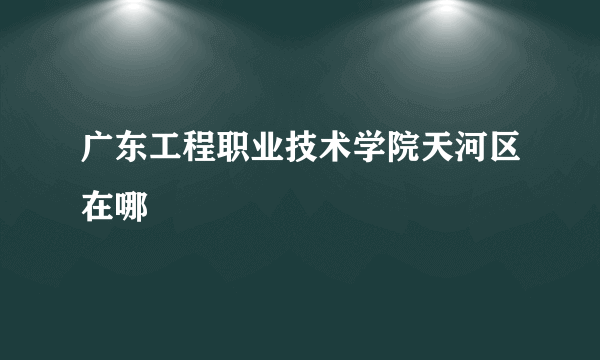 广东工程职业技术学院天河区在哪