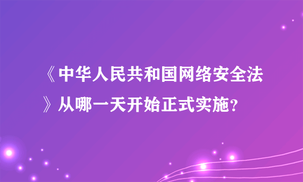 《中华人民共和国网络安全法》从哪一天开始正式实施？