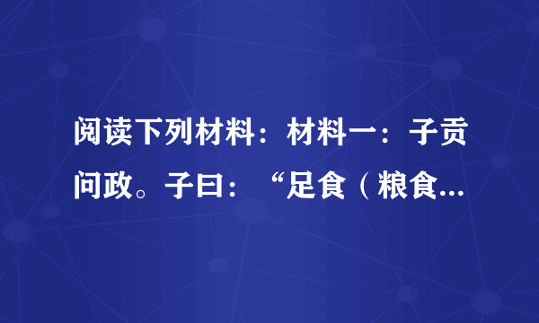 阅读下列材料：材料一：子贡问政。子曰：“足食（粮食充足），足兵（兵力充足），民信之（百姓信任）。”