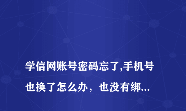 
学信网账号密码忘了,手机号也换了怎么办，也没有绑邮箱，密保问题也忘掉了

