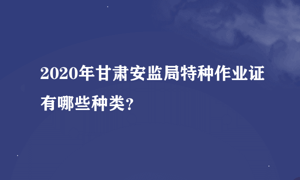 2020年甘肃安监局特种作业证有哪些种类？