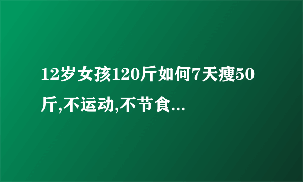 12岁女孩120斤如何7天瘦50斤,不运动,不节食怎么瘦?