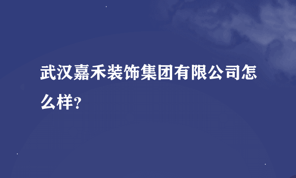 武汉嘉禾装饰集团有限公司怎么样？