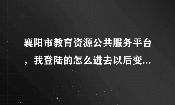 襄阳市教育资源公共服务平台，我登陆的怎么进去以后变成了另一所学校的一个人的名字？怎么办？谁懂啊~~