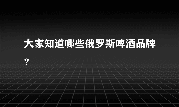 大家知道哪些俄罗斯啤酒品牌？