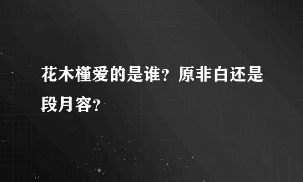 花木槿爱的是谁？原非白还是段月容？