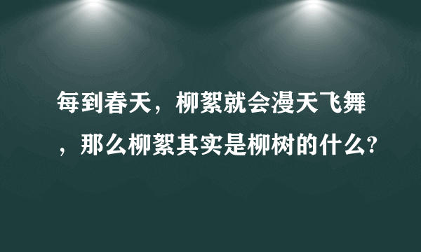 每到春天，柳絮就会漫天飞舞，那么柳絮其实是柳树的什么?