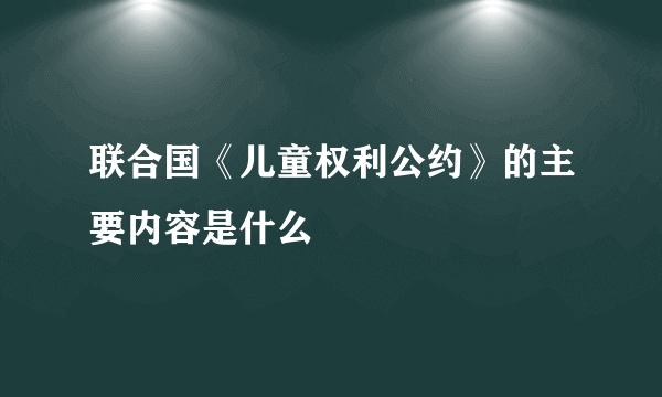 联合国《儿童权利公约》的主要内容是什么