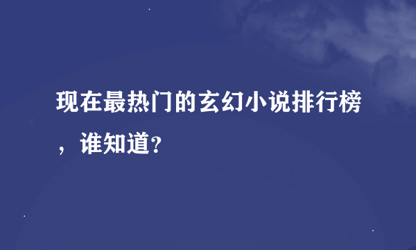 现在最热门的玄幻小说排行榜，谁知道？