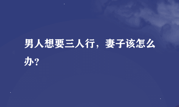 男人想要三人行，妻子该怎么办？