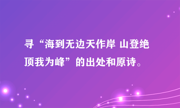 寻“海到无边天作岸 山登绝顶我为峰”的出处和原诗。