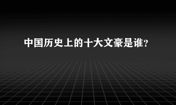 中国历史上的十大文豪是谁？