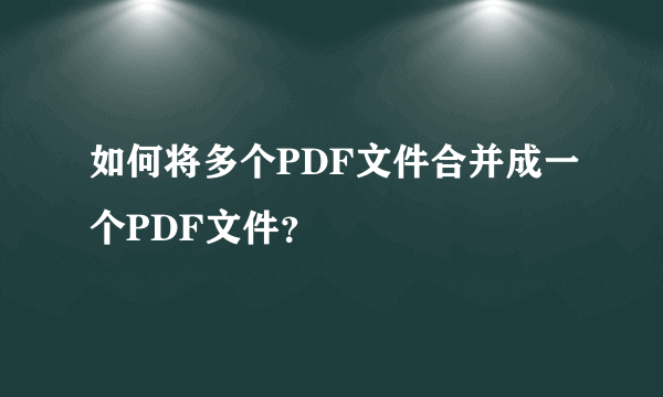 如何将多个PDF文件合并成一个PDF文件？