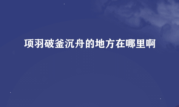 项羽破釜沉舟的地方在哪里啊