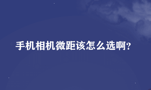 手机相机微距该怎么选啊？