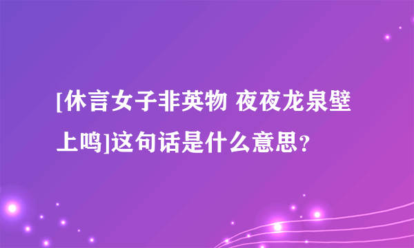 [休言女子非英物 夜夜龙泉壁上鸣]这句话是什么意思？