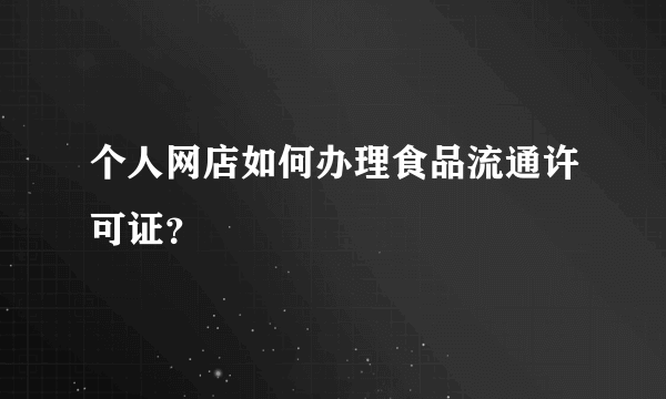 个人网店如何办理食品流通许可证？