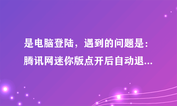 是电脑登陆，遇到的问题是：腾讯网迷你版点开后自动退出？求大神这是怎么回事啊？