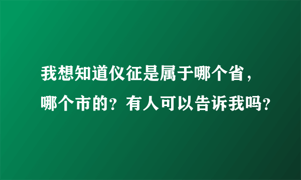 我想知道仪征是属于哪个省，哪个市的？有人可以告诉我吗？