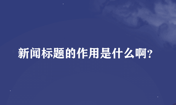 新闻标题的作用是什么啊？