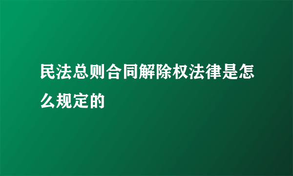 民法总则合同解除权法律是怎么规定的