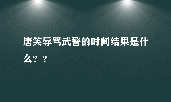 唐笑辱骂武警的时间结果是什么？？