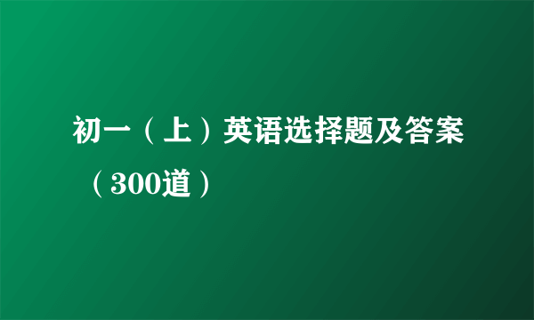 初一（上）英语选择题及答案 （300道）