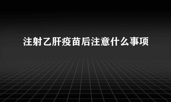 注射乙肝疫苗后注意什么事项