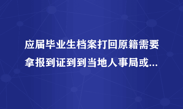 应届毕业生档案打回原籍需要拿报到证到到当地人事局或者人才市场什么的取出来吗