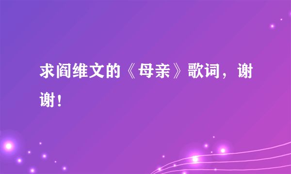 求阎维文的《母亲》歌词，谢谢！