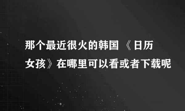 那个最近很火的韩国 《日历女孩》在哪里可以看或者下载呢