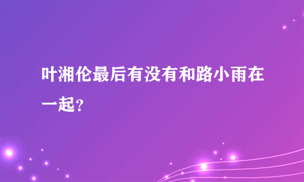 叶湘伦最后有没有和路小雨在一起？