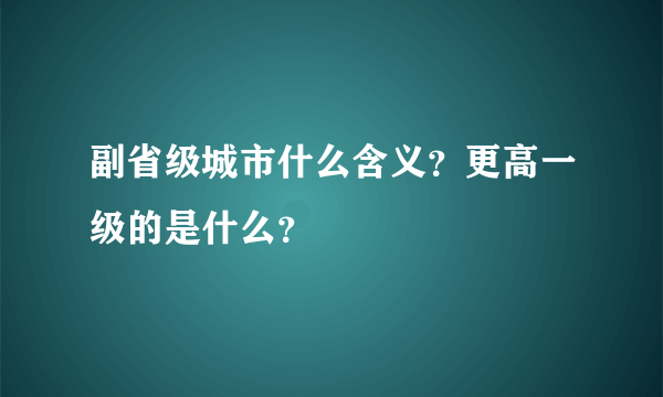 副省级城市什么含义？更高一级的是什么？