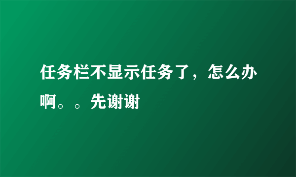 任务栏不显示任务了，怎么办啊。。先谢谢