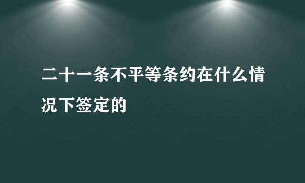 二十一条不平等条约在什么情况下签定的