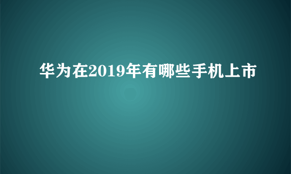 华为在2019年有哪些手机上市