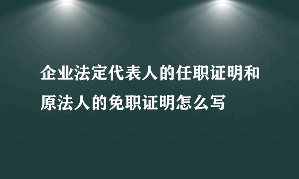 企业法定代表人的任职证明和原法人的免职证明怎么写