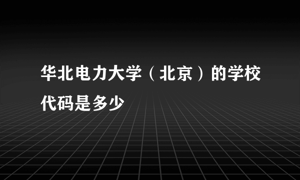 华北电力大学（北京）的学校代码是多少