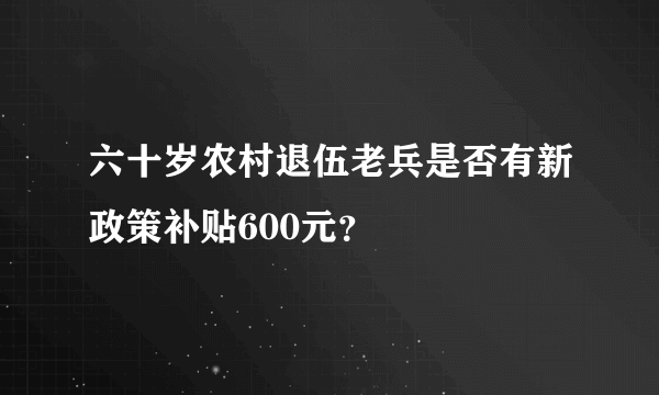 六十岁农村退伍老兵是否有新政策补贴600元？